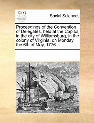 Книга Proceedings of the Convention of Delegates, Held at the Capitol, in the City of Williamsburg, in the Colony of Virginia, on Monday the 6th of May, 177 Multiple Contributors