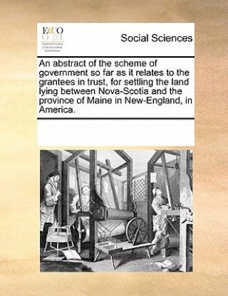 Książka Abstract of the Scheme of Government So Far as It Relates to the Grantees in Trust, for Settling the Land Lying Between Nova-Scotia and the Province o Multiple Contributors