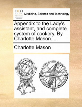 Carte Appendix to the Lady's Assistant, and Complete System of Cookery. by Charlotte Mason. ... Charlotte Mason