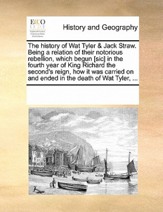 Kniha History of Wat Tyler & Jack Straw. Being a Relation of Their Notorious Rebellion, Which Begun [Sic] in the Fourth Year of King Richard the Second's Re Multiple Contributors