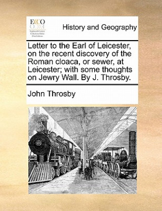 Könyv Letter to the Earl of Leicester, on the Recent Discovery of the Roman Cloaca, or Sewer, at Leicester; With Some Thoughts on Jewry Wall. by J. Throsby. John Throsby