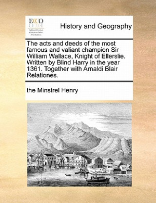 Knjiga Acts and Deeds of the Most Famous and Valiant Champion Sir William Wallace, Knight of Ellerslie. Written by Blind Harry in the Year 1361. Together wit the Minstrel Henry