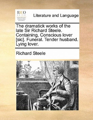 Livre Dramatick Works of the Late Sir Richard Steele. Containing, Conscious Lover [Sic]. Funeral. Tender Husband. Lying Lover. Richard Steele