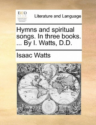 Carte Hymns and Spiritual Songs. in Three Books. ... by I. Watts, D.D. Isaac Watts