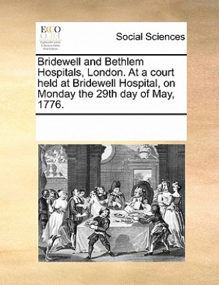 Könyv Bridewell and Bethlem Hospitals, London. at a Court Held at Bridewell Hospital, on Monday the 29th Day of May, 1776. Multiple Contributors