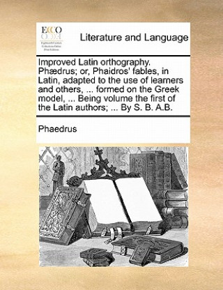 Knjiga Improved Latin orthography. Phaedrus; or, Phaidros' fables, in Latin, adapted to the use of learners and others, ... formed on the Greek model, ... Be Phaedrus