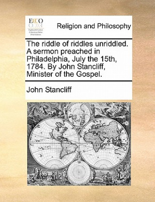Carte Riddle of Riddles Unriddled. a Sermon Preached in Philadelphia, July the 15th, 1784. by John Stancliff, Minister of the Gospel. John Stancliff