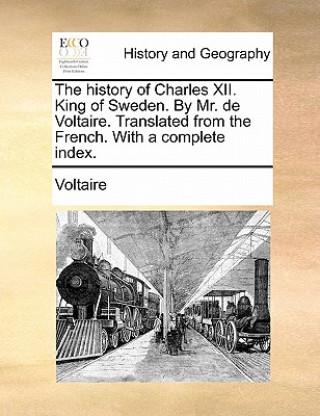 Książka The history of Charles XII. King of Sweden. By Mr. de Voltaire. Translated from the French. With a complete index. Voltaire