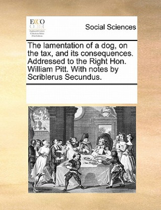 Könyv Lamentation of a Dog, on the Tax, and Its Consequences. Addressed to the Right Hon. William Pitt. with Notes by Scriblerus Secundus. Multiple Contributors
