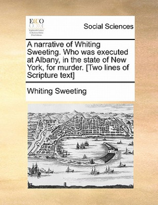 Książka Narrative of Whiting Sweeting. Who Was Executed at Albany, in the State of New York, for Murder. [two Lines of Scripture Text] Whiting Sweeting