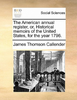 Knjiga The American annual register, or, Historical memoirs of the United States, for the year 1796. James Thomson Callender