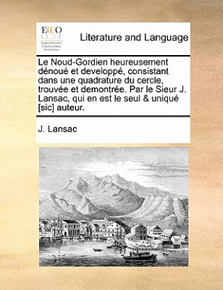 Kniha Noud-Gordien Heureusement D nou  Et Developp , Consistant Dans Une Quadrature Du Cercle, Trouv e Et Demontr e. Par Le Sieur J. Lansac, Qui En Est Le S J. Lansac