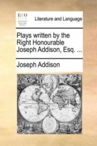 Knjiga Plays Written by the Right Honourable Joseph Addison, Esq. ... Joseph Addison