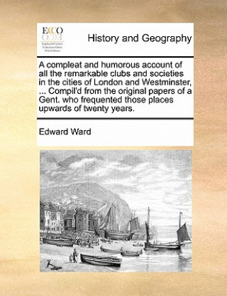 Knjiga Compleat and Humorous Account of All the Remarkable Clubs and Societies in the Cities of London and Westminster, ... Compil'd from the Original Papers Edward Ward