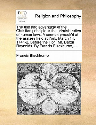 Kniha Use and Advantage of the Christian Principle in the Administration of Human Laws. a Sermon Preach'd at the Assizes Held at York, March 14, 1741-2. Bef Francis Blackburne