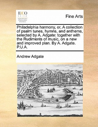 Buch Philadelphia Harmony, Or, a Collection of Psalm Tunes, Hymns, and Anthems, Selected by A. Adgate Andrew Adgate