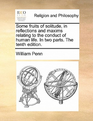 Kniha Some Fruits of Solitude, in Reflections and Maxims Relating to the Conduct of Human Life. in Two Parts. the Tenth Edition. William Penn