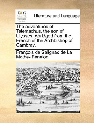 Book Adventures of Telemachus, the Son of Ulysses. Abridged from the French of the Archbishop of Cambray. Franois De Salignac De La Mo Fnelon