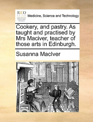 Book Cookery, and Pastry. as Taught and Practised by Mrs Maciver, Teacher of Those Arts in Edinburgh. Susanna MacIver