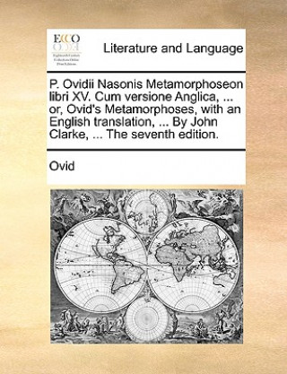 Carte P. Ovidii Nasonis Metamorphoseon Libri XV. Cum Versione Anglica, ... Or, Ovid's Metamorphoses, with an English Translation, ... by John Clarke, ... th Ovid
