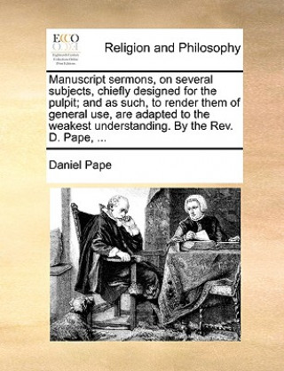 Carte Manuscript Sermons, on Several Subjects, Chiefly Designed for the Pulpit; And as Such, to Render Them of General Use, Are Adapted to the Weakest Under Daniel Pape