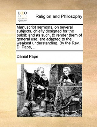 Kniha Manuscript Sermons, on Several Subjects, Chiefly Designed for the Pulpit; And as Such, to Render Them of General Use, Are Adapted to the Weakest Under Daniel Pape