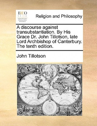 Carte Discourse Against Transubstantiation. by His Grace Dr. John Tillotson, Late Lord Archbishop of Canterbury. the Tenth Edition. John Tillotson