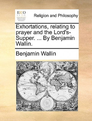 Kniha Exhortations, Relating to Prayer and the Lord's-Supper. ... by Benjamin Wallin. Benjamin Wallin