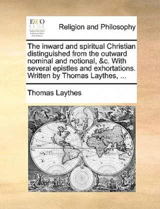 Könyv Inward and Spiritual Christian Distinguished from the Outward Nominal and Notional, &C. with Several Epistles and Exhortations. Written by Thomas Layt Thomas Laythes