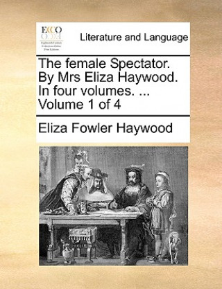 Könyv Female Spectator. by Mrs Eliza Haywood. in Four Volumes. ... Volume 1 of 4 Eliza Fowler Haywood