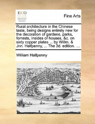 Libro Rural Architecture in the Chinese Taste, Being Designs Entirely New for the Decoration of Gardens, Parks, Forrests, Insides of Houses, &C. on Sixty Co William Halfpenny