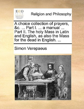 Carte Choice Collection of Prayers, &C. ... Part I. ... a Manual ... Part II. the Holy Mass in Latin and English, as Also the Mass for the Dead in English. Simon Verepaeus