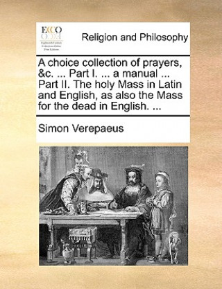 Kniha Choice Collection of Prayers, &C. ... Part I. ... a Manual ... Part II. the Holy Mass in Latin and English, as Also the Mass for the Dead in English. Simon Verepaeus