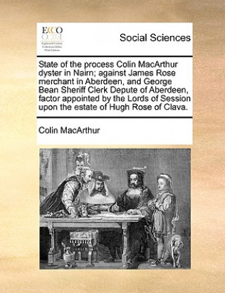 Βιβλίο State of the Process Colin MacArthur Dyster in Nairn; Against James Rose Merchant in Aberdeen, and George Bean Sheriff Clerk Depute of Aberdeen, Facto Colin MacArthur