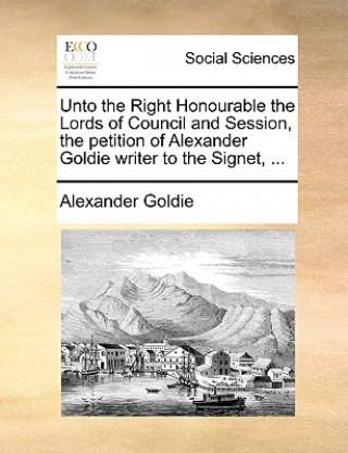 Kniha Unto the Right Honourable the Lords of Council and Session, the Petition of Alexander Goldie Writer to the Signet, ... Alexander Goldie