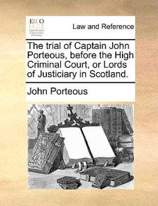 Könyv Trial of Captain John Porteous, Before the High Criminal Court, or Lords of Justiciary in Scotland. John Porteous