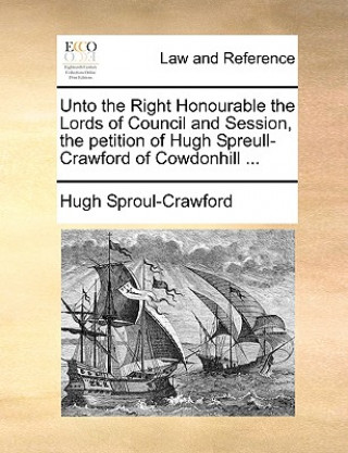 Knjiga Unto the Right Honourable the Lords of Council and Session, the Petition of Hugh Spreull-Crawford of Cowdonhill ... Hugh Sproul-Crawford