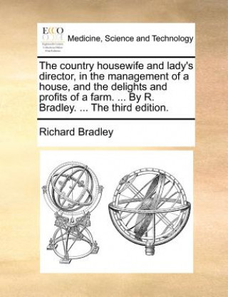 Carte Country Housewife and Lady's Director, in the Management of a House, and the Delights and Profits of a Farm. ... by R. Bradley. ... the Third Edition. Richard Bradley
