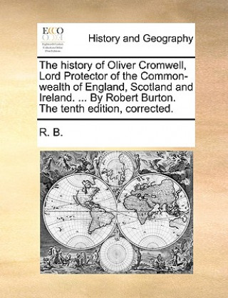 Kniha History of Oliver Cromwell, Lord Protector of the Common-Wealth of England, Scotland and Ireland. ... by Robert Burton. the Tenth Edition, Corrected. R. B.