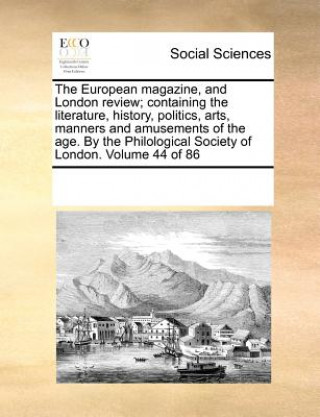 Carte European magazine, and London review; containing the literature, history, politics, arts, manners and amusements of the age. By the Philological Socie See Notes Multiple Contributors
