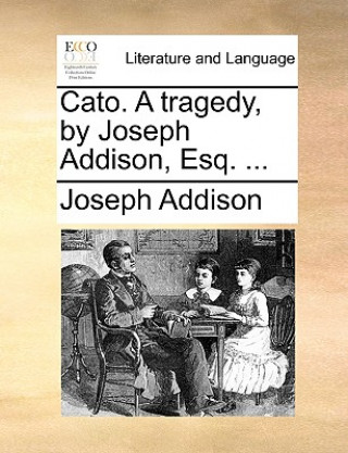 Kniha Cato. a Tragedy, by Joseph Addison, Esq. ... Joseph Addison