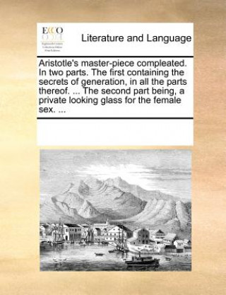 Kniha Aristotle's Master-Piece Compleated. in Two Parts. the First Containing the Secrets of Generation, in All the Parts Thereof. ... the Second Part Being See Notes Multiple Contributors