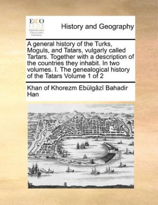 Carte General History of the Turks, Moguls, and Tatars, Vulgarly Called Tartars. Together with a Description of the Countries They Inhabit. in Two Volumes. Khan Of Khorezm Ebulgazi Bahadir Han