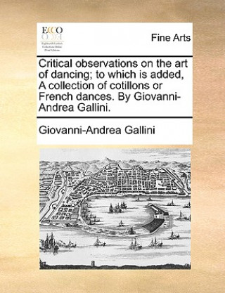 Kniha Critical Observations on the Art of Dancing; To Which Is Added, a Collection of Cotillons or French Dances. by Giovanni-Andrea Gallini. Giovanni-Andrea Gallini
