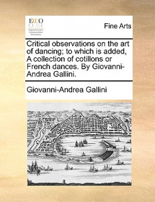 Könyv Critical Observations on the Art of Dancing; To Which Is Added, a Collection of Cotillons or French Dances. by Giovanni-Andrea Gallini. Giovanni-Andrea Gallini