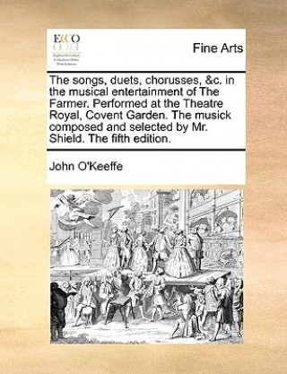 Книга Songs, Duets, Chorusses, &c. in the Musical Entertainment of the Farmer. Performed at the Theatre Royal, Covent Garden. the Musick Composed and Select John O'Keeffe