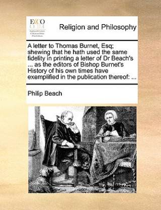 Book A letter to Thomas Burnet, Esq; shewing that he hath used the same fidelity in printing a letter of Dr Beach's ... as the editors of Bishop Burnet's H Philip Beach