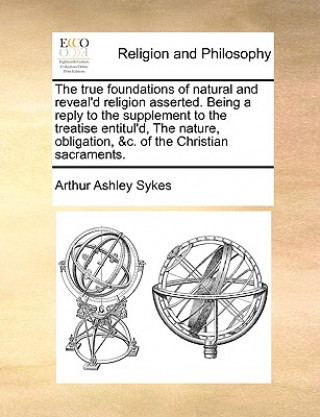 Buch The true foundations of natural and reveal'd religion asserted. Being a reply to the supplement to the treatise entitul'd, The nature, obligation, &c. Arthur Ashley Sykes