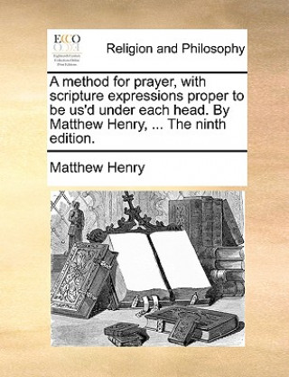 Könyv Method for Prayer, with Scripture Expressions Proper to Be Us'd Under Each Head. by Matthew Henry, ... the Ninth Edition. Matthew Henry