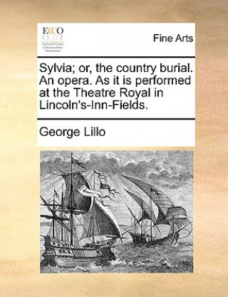 Kniha Sylvia; Or, the Country Burial. an Opera. as It Is Performed at the Theatre Royal in Lincoln's-Inn-Fields. George Lillo